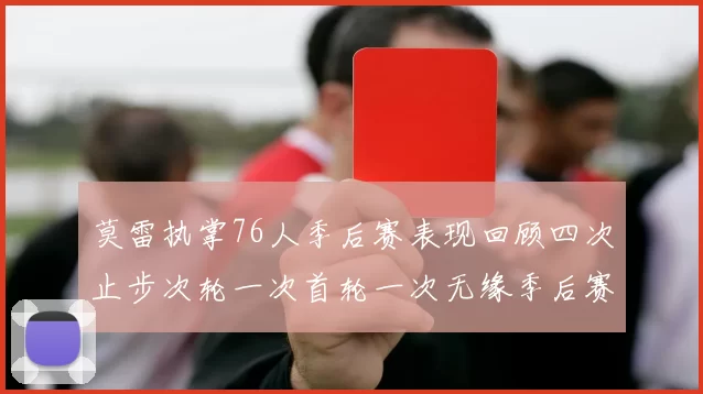 莫雷执掌76人季后赛表现回顾四次止步次轮一次首轮一次无缘季后赛