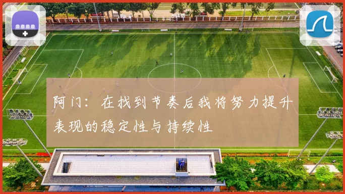 阿门：在找到节奏后我将努力提升表现的稳定性与持续性