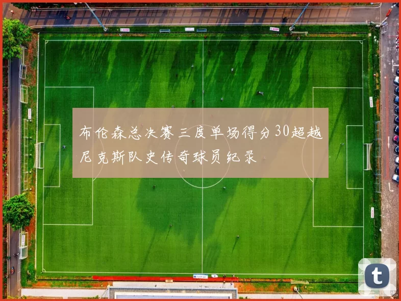 布伦森总决赛三度单场得分30超越尼克斯队史传奇球员纪录