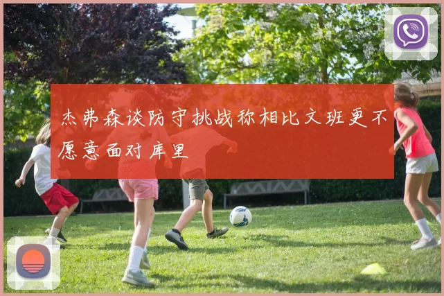 杰弗森谈防守挑战称相比文班更不愿意面对库里