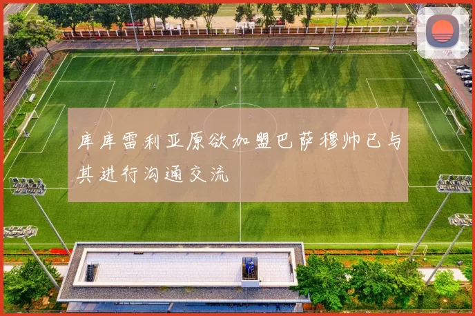 库库雷利亚原欲加盟巴萨穆帅已与其进行沟通交流