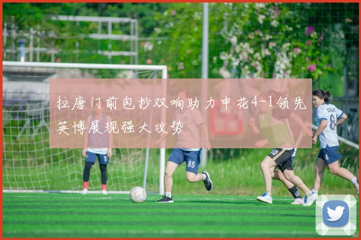 拉唐门前包抄双响助力申花4-1领先英博展现强大攻势