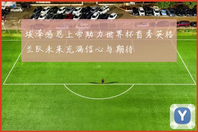 埃泽感恩上帝助力世界杯首秀英格兰队未来充满信心与期待
