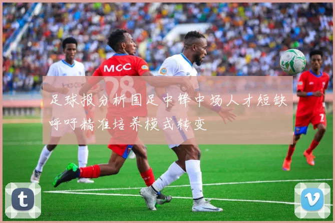 足球报分析国足中锋中场人才短缺呼吁精准培养模式转变