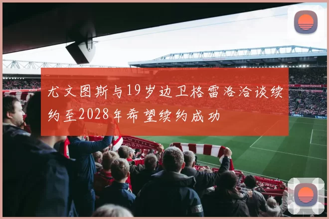 尤文图斯与19岁边卫格雷洛洽谈续约至2028年希望续约成功