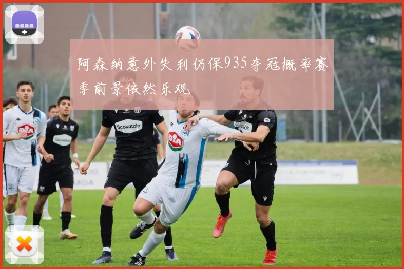阿森纳意外失利仍保935夺冠概率赛季前景依然乐观