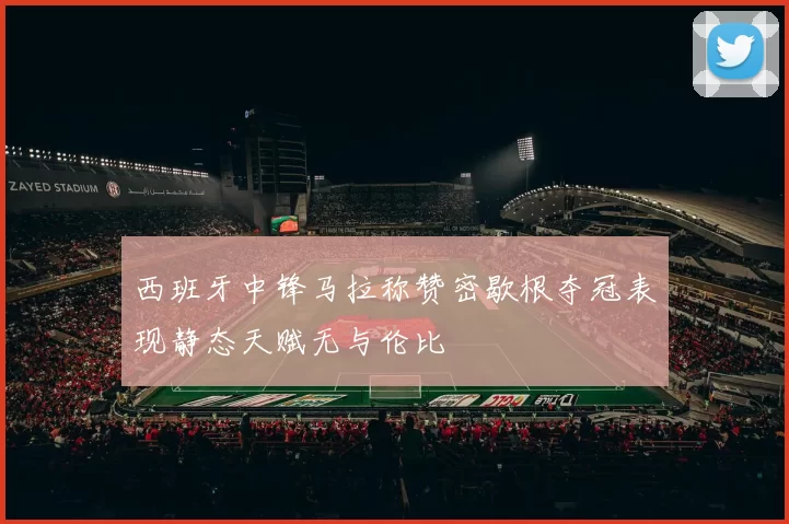 西班牙中锋马拉称赞密歇根夺冠表现静态天赋无与伦比