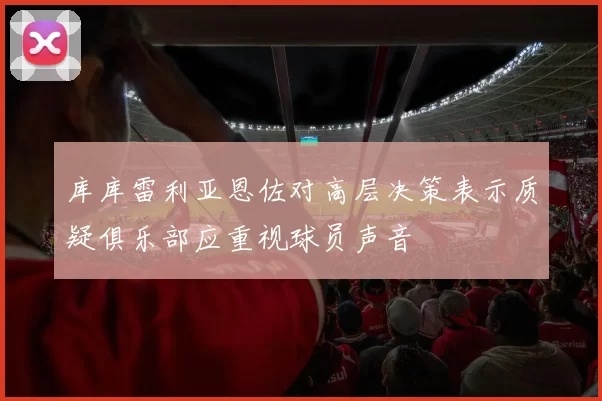 库库雷利亚恩佐对高层决策表示质疑俱乐部应重视球员声音