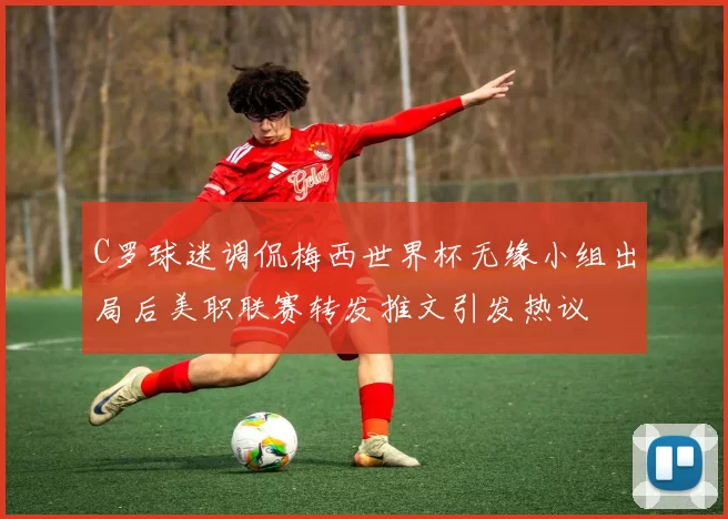 C罗球迷调侃梅西世界杯无缘小组出局后美职联赛转发推文引发热议