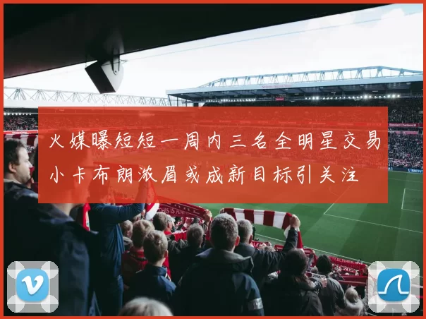火媒曝短短一周内三名全明星交易小卡布朗浓眉或成新目标引关注