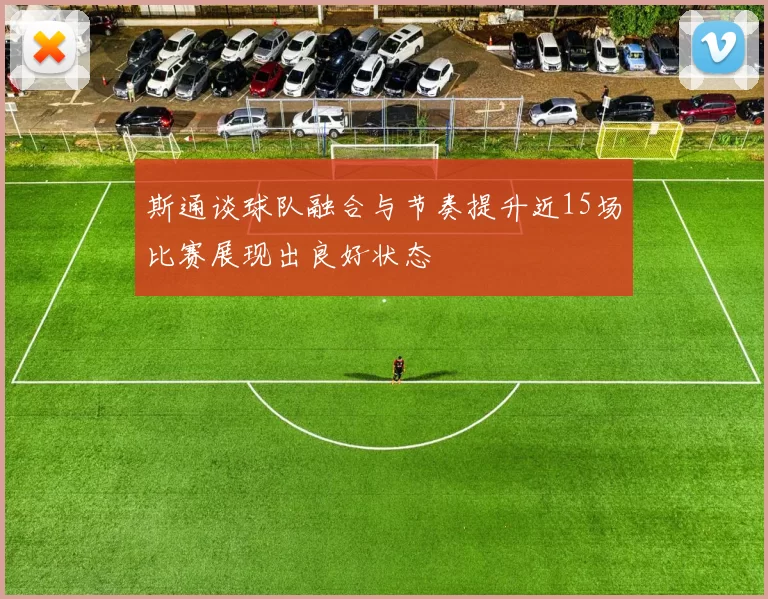 斯通谈球队融合与节奏提升近15场比赛展现出良好状态