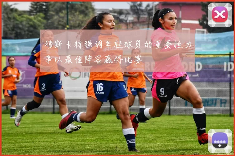穆斯卡特强调年轻球员的重要性力争以最佳阵容赢得比赛
