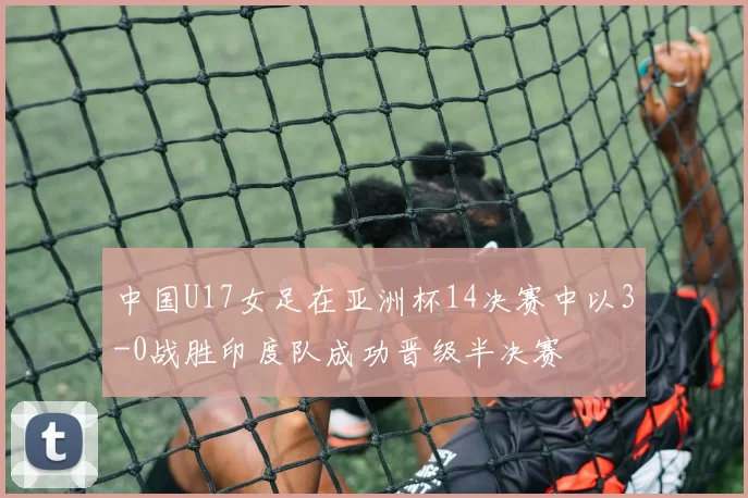 中国U17女足在亚洲杯14决赛中以3-0战胜印度队成功晋级半决赛