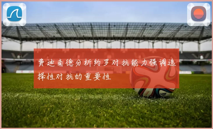 费迪南德分析约罗对抗能力强调选择性对抗的重要性