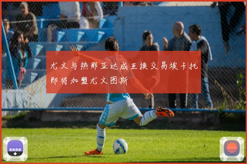尤文与热那亚达成互换交易埃卡托即将加盟尤文图斯