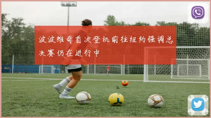 波波维奇首次登机前往纽约强调总决赛仍在进行中
