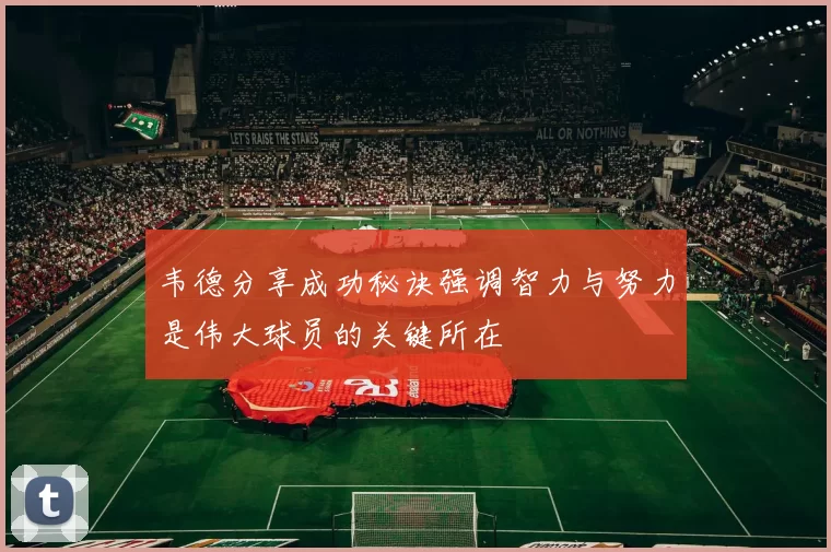 韦德分享成功秘诀强调智力与努力是伟大球员的关键所在