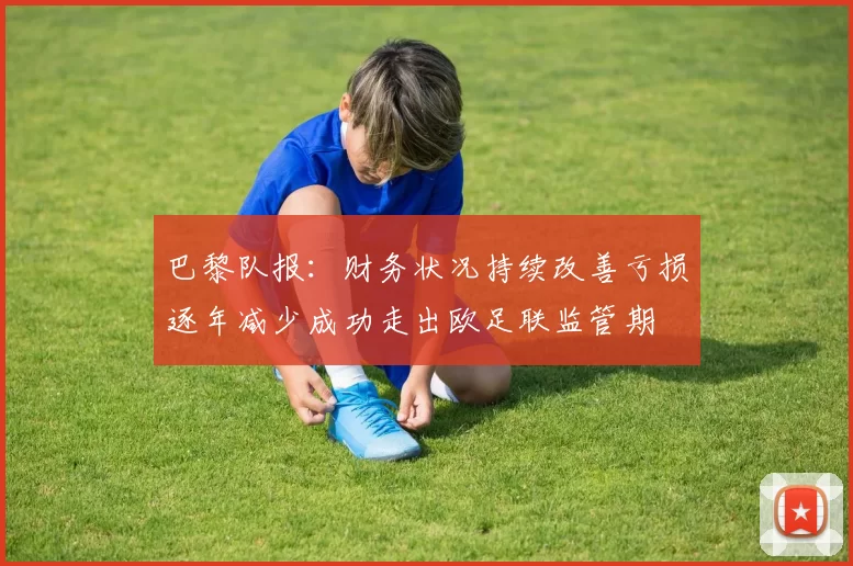 巴黎队报：财务状况持续改善亏损逐年减少成功走出欧足联监管期