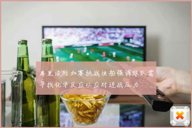 库里谈附加赛挑战快船强调球队需寻找化学反应以应对连战压力