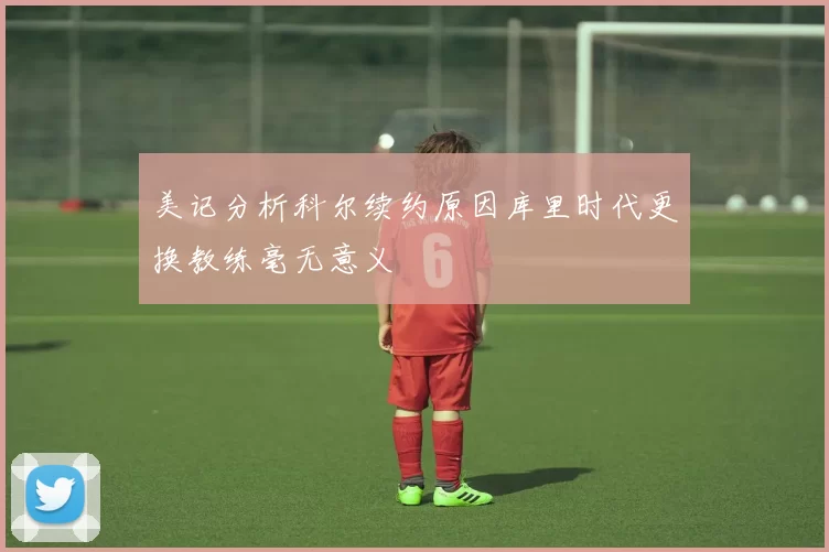 美记分析科尔续约原因库里时代更换教练毫无意义
