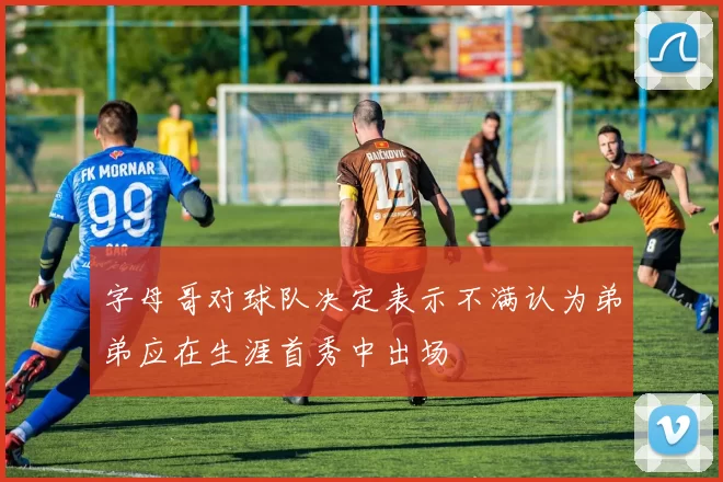 字母哥对球队决定表示不满认为弟弟应在生涯首秀中出场