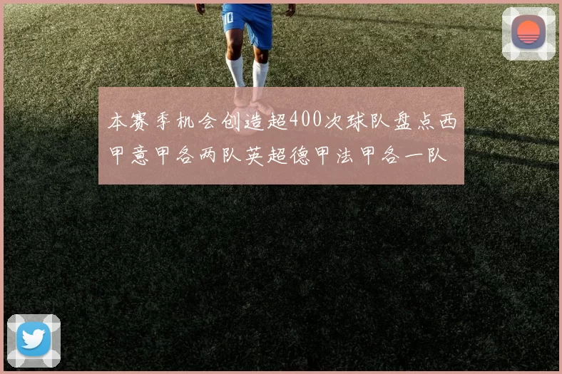 本赛季机会创造超400次球队盘点西甲意甲各两队英超德甲法甲各一队