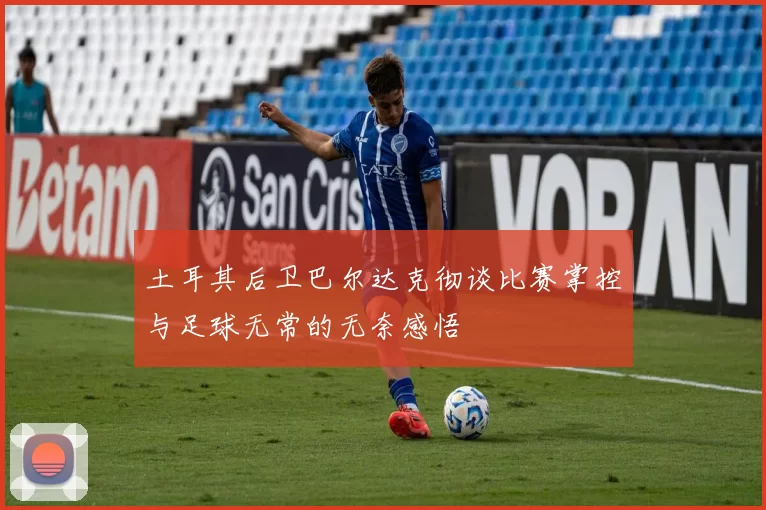 土耳其后卫巴尔达克彻谈比赛掌控与足球无常的无奈感悟