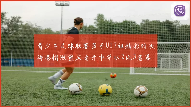 青少年足球联赛男子U17组精彩对决海港惜败重庆南开中学以2比3落幕