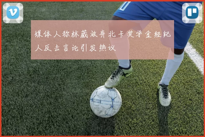 媒体人称林葳放弃北卡奖学金经纪人反击言论引发热议
